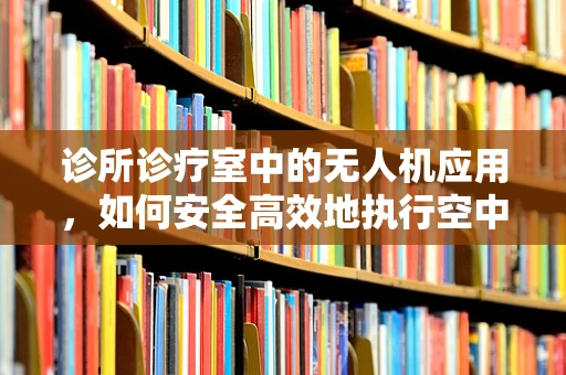 诊所诊疗室中的无人机应用，如何安全高效地执行空中医疗物资配送？