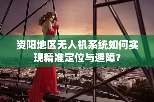 资阳地区无人机系统如何实现精准定位与避障？