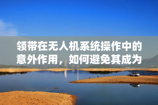领带在无人机系统操作中的意外作用，如何避免其成为飞行障碍？