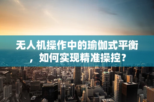 无人机操作中的瑜伽式平衡，如何实现精准操控？