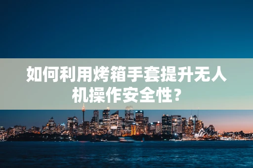 如何利用烤箱手套提升无人机操作安全性？