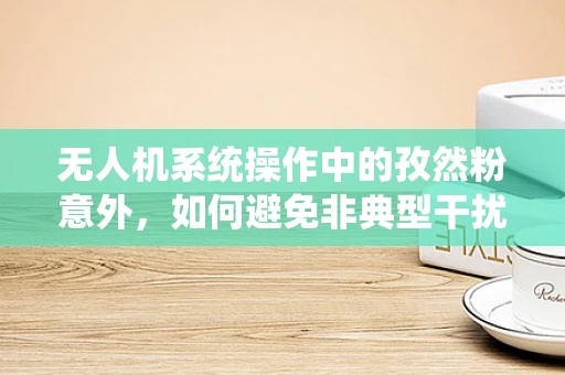 无人机系统操作中的孜然粉意外，如何避免非典型干扰？