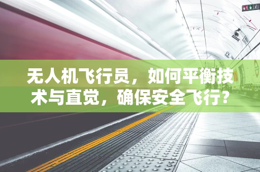 无人机飞行员，如何平衡技术与直觉，确保安全飞行？