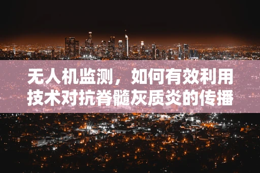 无人机监测，如何有效利用技术对抗脊髓灰质炎的传播？