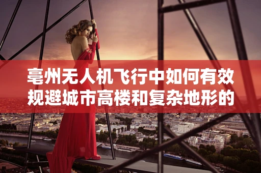 亳州无人机飞行中如何有效规避城市高楼和复杂地形的挑战？