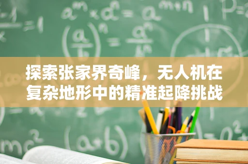 探索张家界奇峰，无人机在复杂地形中的精准起降挑战