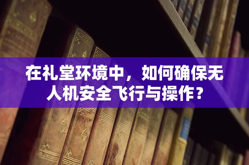 在礼堂环境中，如何确保无人机安全飞行与操作？
