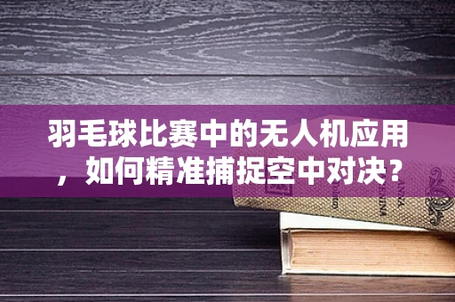 羽毛球比赛中的无人机应用，如何精准捕捉空中对决？