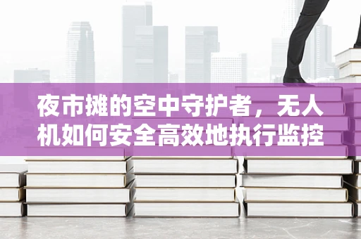 夜市摊的空中守护者，无人机如何安全高效地执行监控任务？