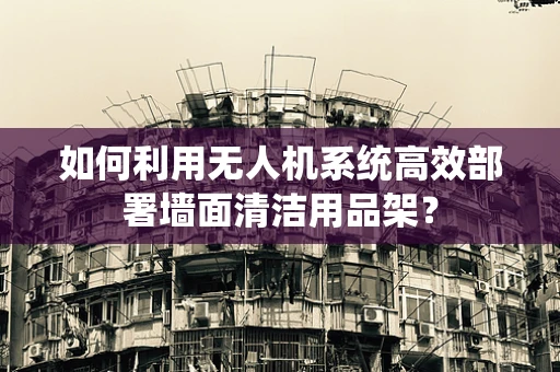 如何利用无人机系统高效部署墙面清洁用品架？