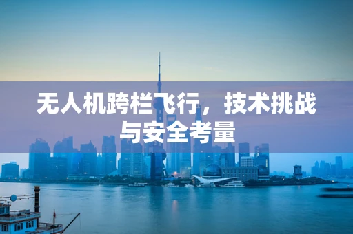 无人机跨栏飞行，技术挑战与安全考量
