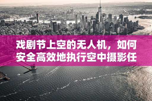 戏剧节上空的无人机，如何安全高效地执行空中摄影任务？