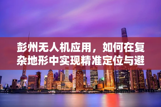 彭州无人机应用，如何在复杂地形中实现精准定位与避障？