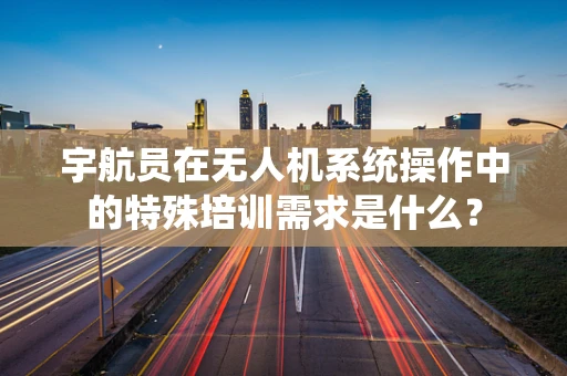 宇航员在无人机系统操作中的特殊培训需求是什么？