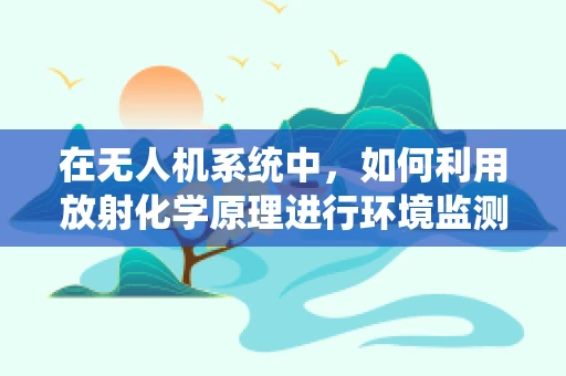 在无人机系统中，如何利用放射化学原理进行环境监测？