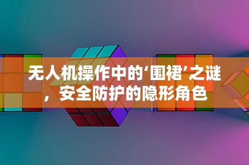 无人机操作中的‘围裙’之谜，安全防护的隐形角色