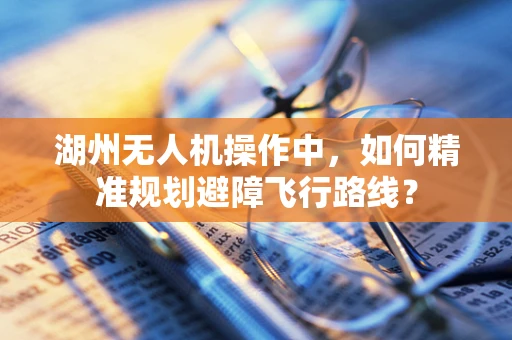 湖州无人机操作中，如何精准规划避障飞行路线？