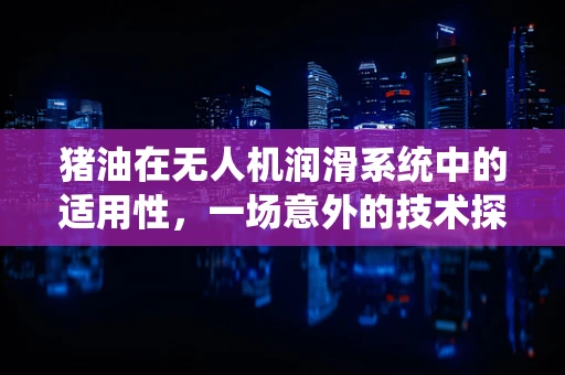 猪油在无人机润滑系统中的适用性，一场意外的技术探讨
