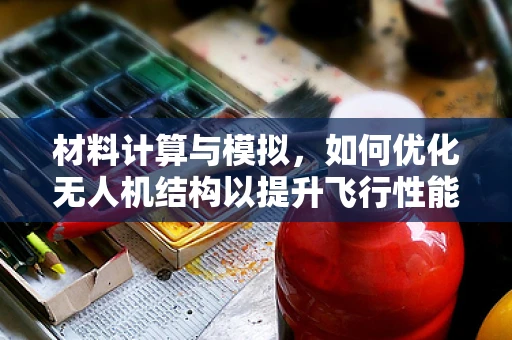 材料计算与模拟，如何优化无人机结构以提升飞行性能？
