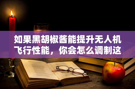 如果黑胡椒酱能提升无人机飞行性能，你会怎么调制这瓶‘秘籍’？