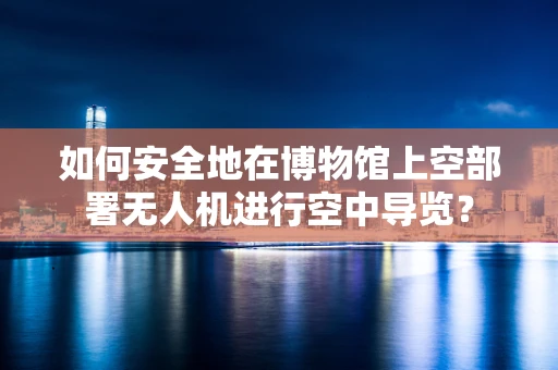 如何安全地在博物馆上空部署无人机进行空中导览？
