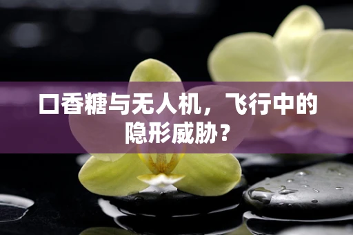 口香糖与无人机，飞行中的隐形威胁？