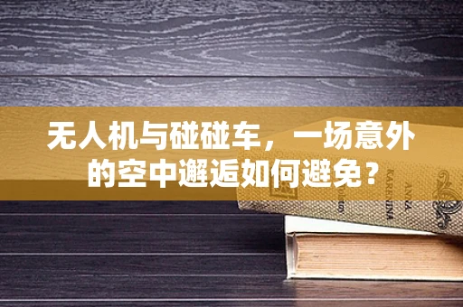 无人机与碰碰车，一场意外的空中邂逅如何避免？