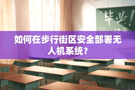 如何在步行街区安全部署无人机系统？