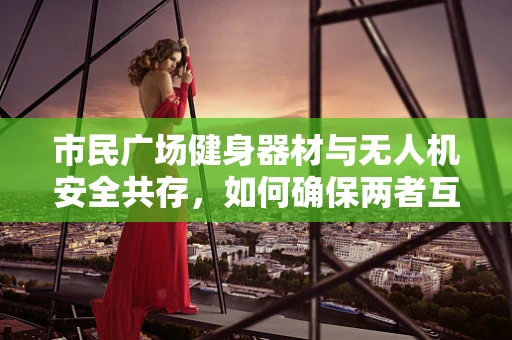 市民广场健身器材与无人机安全共存，如何确保两者互不干扰？
