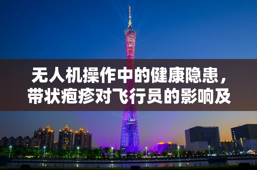 无人机操作中的健康隐患，带状疱疹对飞行员的影响及应对策略
