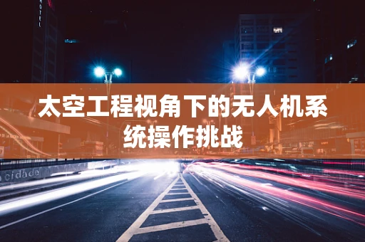 太空工程视角下的无人机系统操作挑战