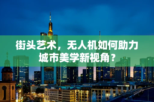 街头艺术，无人机如何助力城市美学新视角？