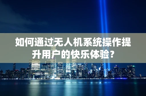 如何通过无人机系统操作提升用户的快乐体验？