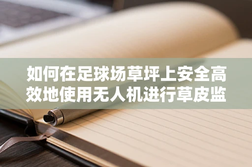 如何在足球场草坪上安全高效地使用无人机进行草皮监测？