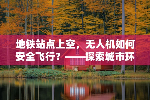 地铁站点上空，无人机如何安全飞行？——探索城市环境下的无人机操作策略