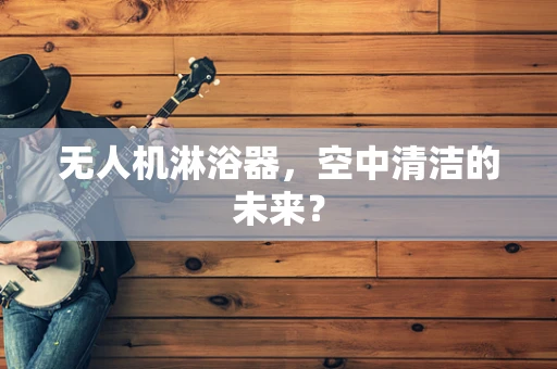 无人机淋浴器，空中清洁的未来？