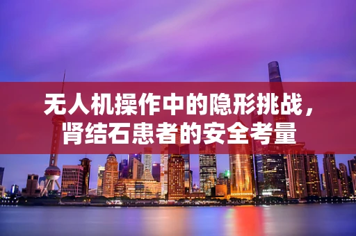 无人机操作中的隐形挑战，肾结石患者的安全考量