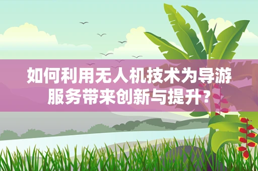 如何利用无人机技术为导游服务带来创新与提升？