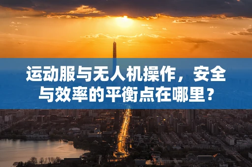 运动服与无人机操作，安全与效率的平衡点在哪里？