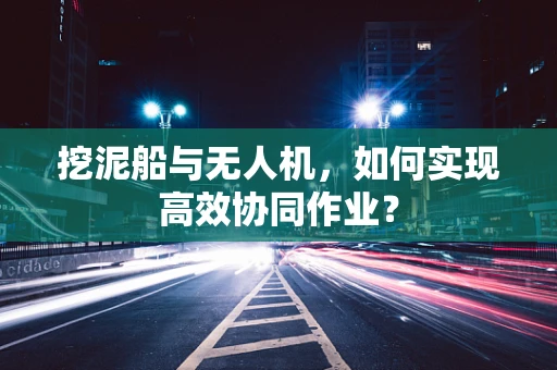 挖泥船与无人机，如何实现高效协同作业？