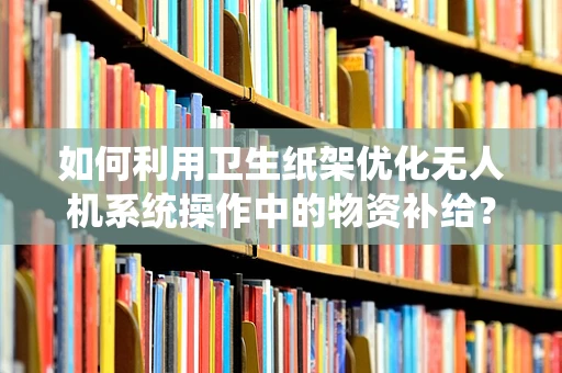 如何利用卫生纸架优化无人机系统操作中的物资补给？