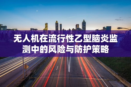 无人机在流行性乙型脑炎监测中的风险与防护策略