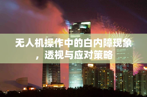 无人机操作中的白内障现象，透视与应对策略