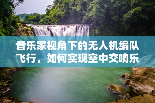 音乐家视角下的无人机编队飞行，如何实现空中交响乐？