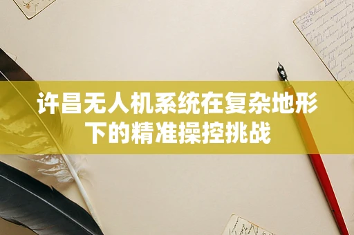 许昌无人机系统在复杂地形下的精准操控挑战