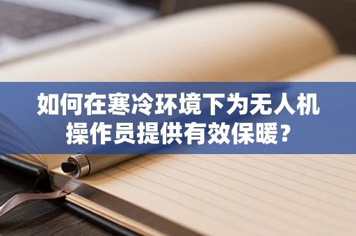 如何在寒冷环境下为无人机操作员提供有效保暖？