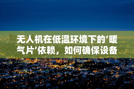 无人机在低温环境下的‘暖气片’依赖，如何确保设备温暖如春？