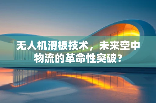 无人机滑板技术，未来空中物流的革命性突破？