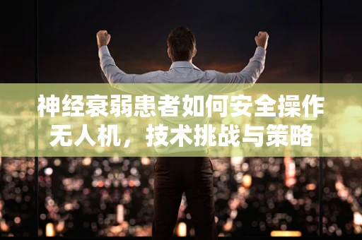 神经衰弱患者如何安全操作无人机，技术挑战与策略