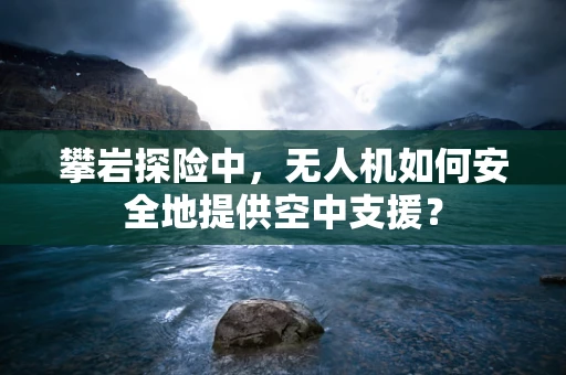 攀岩探险中，无人机如何安全地提供空中支援？